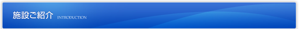 施設ご紹介 INTRODUCTION