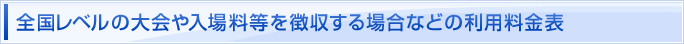 全国レベルの大会や入場料等を徴収する場合などの利用料金表